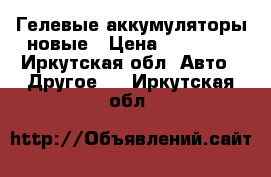 Гелевые аккумуляторы новые › Цена ­ 13 000 - Иркутская обл. Авто » Другое   . Иркутская обл.